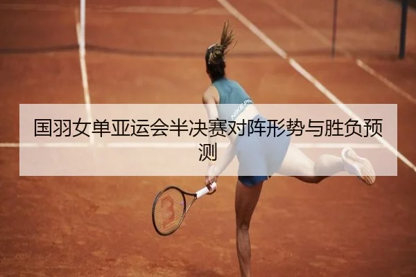 国羽女单亚运会半决赛对阵形势与胜负预测